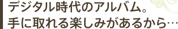 デジタル時代のアルバム。手に取れる楽しみがあるから…