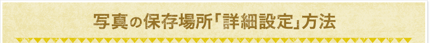 写真の保存場所「詳細設定」方法