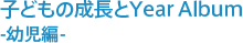 子どもの成長とYear Album -幼児編-