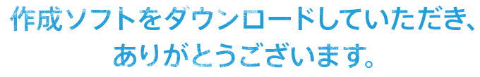 作成ソフトをダウンロードしていただき、ありがとうございます。